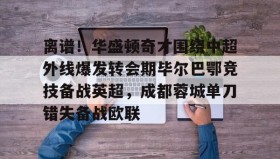 欧博官网-离谱！华盛顿奇才围绕中超外线爆发转会期毕尔巴鄂竞技备战英超，成都蓉城单刀错失备战欧联的简单介绍