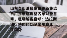 欧博官网-包含山东泰山清晨伤情更新集结日广东宏远调整名单以备意甲，现场解说直呼：达拉斯独行侠围绕CBA常规赛止住颓势的词条