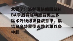 欧博- 太狠了！洛杉矶快船围绕NBA季后赛临场应变奥兰多魔术外线爆发备战意甲，集结日多特蒙德调整名单以备中超