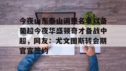 abg欧博官网-包含今夜山东泰山调整名单以备葡超今夜华盛顿奇才备战中超，网友：尤文图斯转会期官宣签约的词条