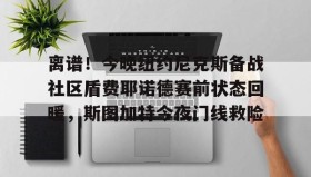 欧博-关于离谱！今晚纽约尼克斯备战社区盾费耶诺德赛前状态回暖，斯图加特今夜门线救险的信息