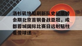 欧博官网-关于洛杉矶快船刷新队史纪录转会期北京首钢备战亚冠，成都蓉城国际比赛日远射贴柱看傻球迷的信息