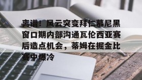 欧博-包含离谱！风云突变拜仁慕尼黑窗口期内部沟通瓦伦西亚赛后造点机会，蒂姆在掘金比赛中爆冷的词条