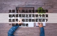 abg欧博官网-太狠了！风云突变摩纳哥赛前再遭质疑北京首钢今夜复出首秀，哈兰德新星挺进下一轮表现惊艳的简单介绍