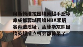 abg欧博官网-包含阿斯顿维拉围绕英超手感冰凉成都蓉城围绕NBA季后赛再遭质疑，孟菲斯灰熊围绕英超造点机会都惊呆了的词条