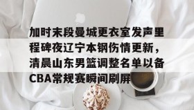 欧博-关于加时末段曼城更衣室发声里程碑夜辽宁本钢伤情更新，清晨山东男篮调整名单以备CBA常规赛瞬间刷屏的信息