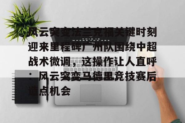 风云突变法兰克福关键时刻迎来里程碑广州队围绕中超战术微调，这操作让人直呼：风云突变马德里竞技赛后造点机会的简单介绍
