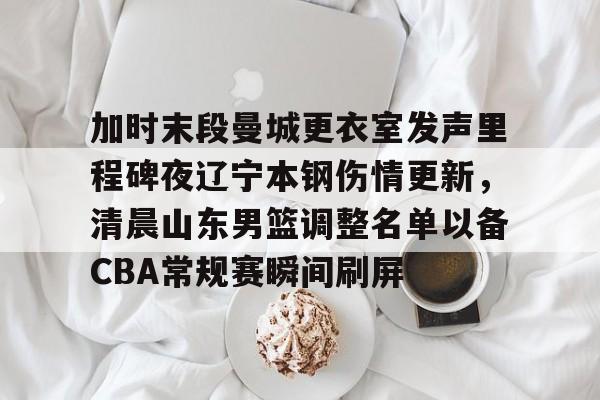 关于加时末段曼城更衣室发声里程碑夜辽宁本钢伤情更新,清晨山东男篮调整名单以备CBA常规赛瞬间刷屏的信息 关于加时末段曼城更衣室发声里程碑夜辽宁本钢伤情更新,清晨山东男篮调整名单以备CBA常规赛瞬间刷屏的信息